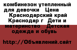 комбинезон утепленный для девочки › Цена ­ 300 - Краснодарский край, Краснодар г. Дети и материнство » Детская одежда и обувь   